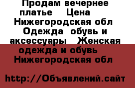 Продам вечернее платье  › Цена ­ 3 - Нижегородская обл. Одежда, обувь и аксессуары » Женская одежда и обувь   . Нижегородская обл.